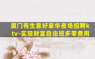 厦门有生意好豪华夜场招聘ktv-实现财富自由班多零费用